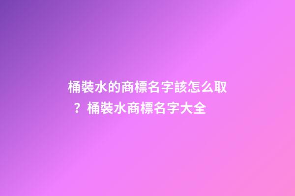 桶裝水的商標名字該怎么取？桶裝水商標名字大全-第1張-商標起名-玄機派